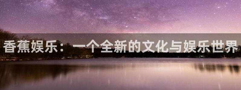 摩根娱乐：香蕉娱乐：一个全新的文化与娱乐世界