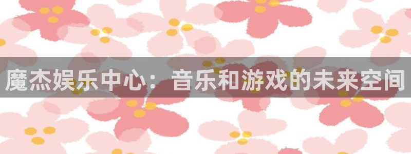 摩根娱乐：魔杰娱乐中心：音乐和游戏的未来空间