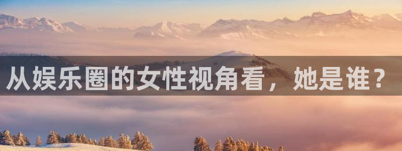 摩根娱乐：从娱乐圈的女性视角看，她是谁？